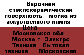 Варочная стеклокерамическая поверхность   мойка из искуственного камня › Цена ­ 9 500 - Московская обл., Москва г. Электро-Техника » Бытовая техника   . Московская обл.,Москва г.